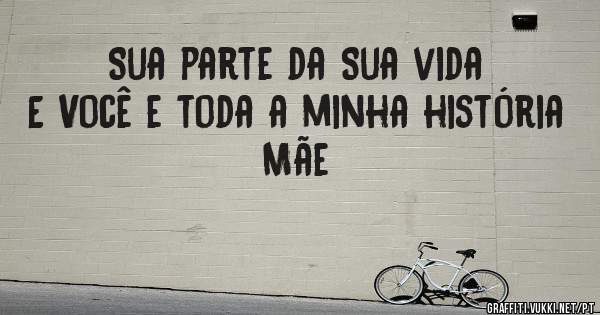 Sua parte da Sua vida
E Você e toda a minha história
Mãe