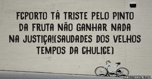 fcporto tá triste pelo Pinto Da fruta não ganhar nada na justiça!(saudades dos velhos tempos da chulice)