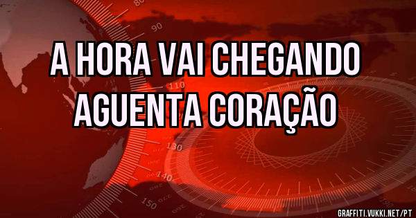 A HORA VAI CHEGANDO
AGUENTA CORAÇÃO
