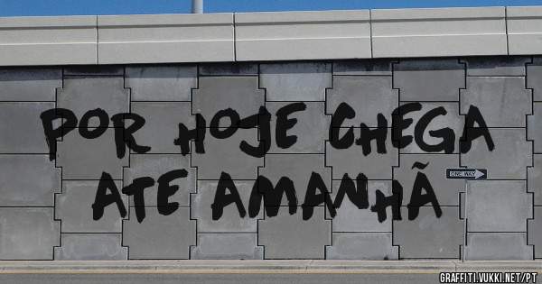 POR HOJE CHEGA
ATE AMANHÃ