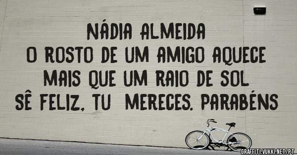 Nádia Almeida
O rosto de um amigo aquece mais que um raio de sol
Sê feliz, tu  mereces. Parabéns