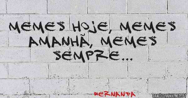 Memes hoje, memes amanhã, memes sempre... 