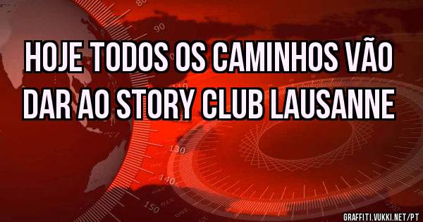 HOJE TODOS OS CAMINHOS VÃO DAR AO STORY CLUB LAUSANNE 