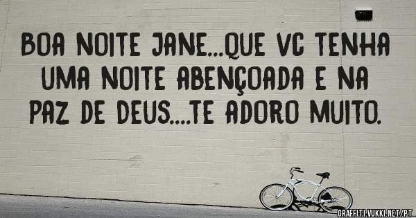 Boa noite Jane...que vc tenha uma noite abençoada e na paz de Deus....te adoro muito.