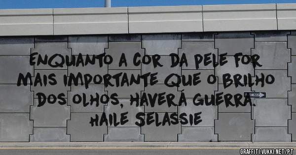 Enquanto a cor da pele for mais importante que o brilho dos olhos, haverá guerra.
Haile Selassie

