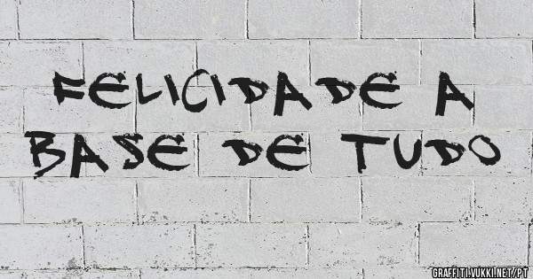 Felicidade a base de tudo