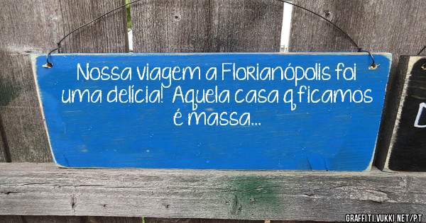 Nossa viagem a Florianópolis foi uma delícia!  Aquela casa q ficamos é massa...
