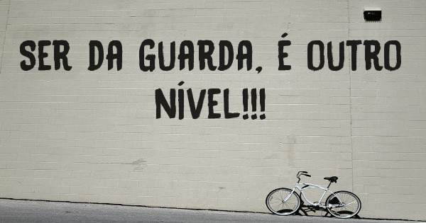 Ser da Guarda, é outro nível!!!