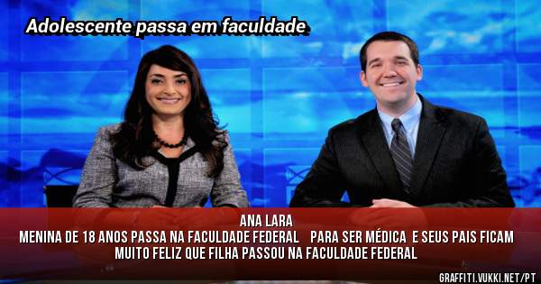 Ana Lara  
Menina de 18 anos passa na faculdade Federal    para ser médica  e seus pais ficam muito feliz que filha passou na faculdade Federal 
