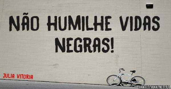 Não humilhe vidas negras!
