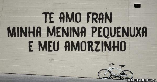 Te amo FRAN
Minha menina pequenuxa e meu amorzinho 