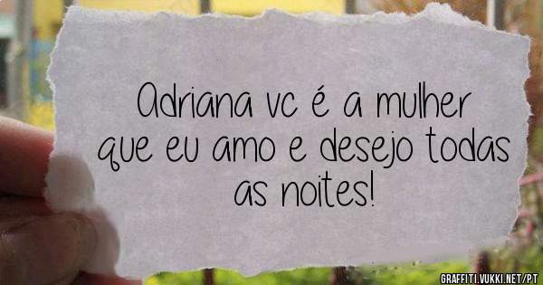 Adriana vc é a mulher que eu amo e desejo todas as noites!