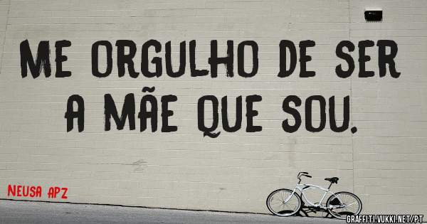 Me orgulho de ser a mãe que sou.