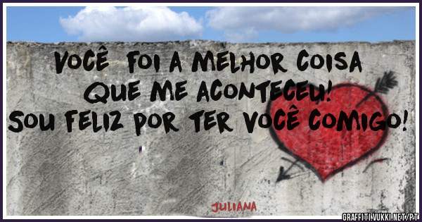 Você  foi a melhor coisa que me aconteceu!
Sou feliz por ter você comigo!