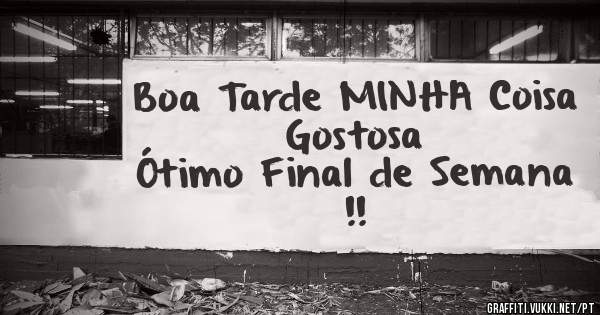 Boa Tarde MINHA Coisa Gostosa
Ótimo Final de Semana !!
