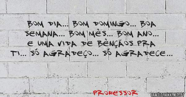Bom dia... Bom domingo... Boa semana... Bom Mês... Bom ano... e uma vida de bênçãos pra ti... Só Agradeço... Só Agradece...