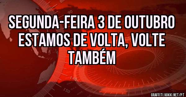 SEGUNDA-FEIRA 3 DE OUTUBRO 
ESTAMOS DE VOLTA, VOLTE TAMBÉM 