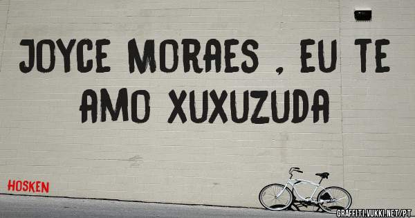 Joyce Moraes , eu te amo xuxuzuda
