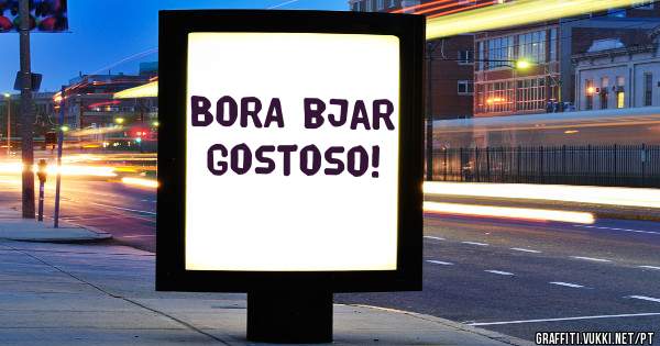 BORA bjar gostoso!
