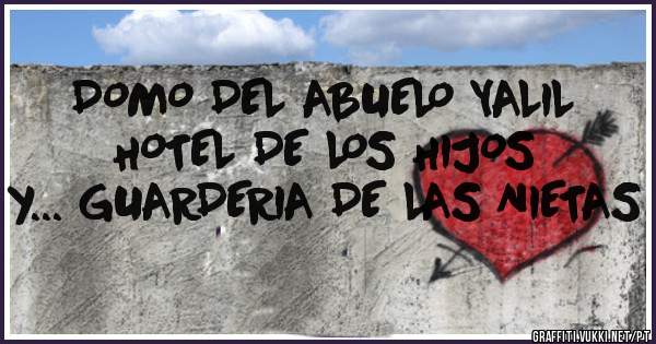 DOMO DEL ABUELO YALIL    HOTEL DE LOS HIJOS         y... GUARDERIA DE LAS NIETAS
