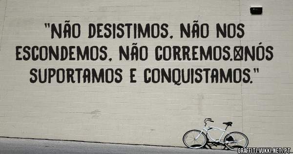 ''Não desistimos, não nos escondemos, não corremos. Nós suportamos e conquistamos.''