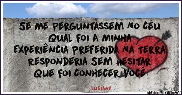 Se Me Perguntassem No Céu 
Qual Foi A Minha 
Experiência Preferida Na Terra
Responderia Sem Hesitar 
Que Foi Conhecer Você