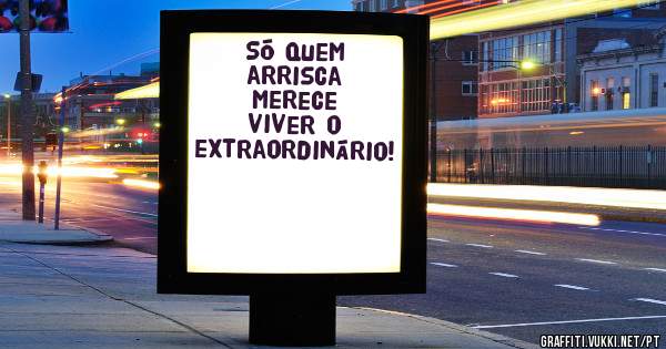 Só quem arrisca merece 
viver o extraordinário! 