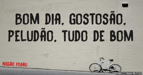 Bom dia, gostosão, peludão, tudo de bom