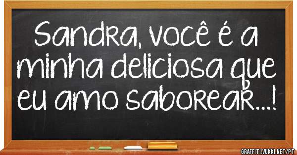 Sandra, você é a minha deliciosa que eu amo saborear...!