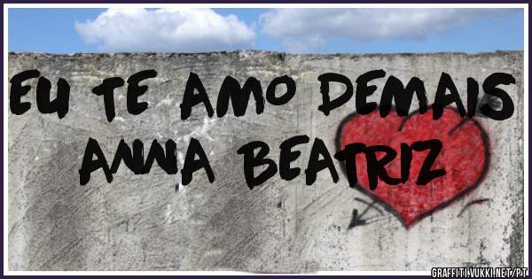EU TE AMO DEMAIS ANNA BEATRIZ