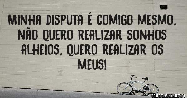 Minha disputa é comigo mesmo, não quero realizar sonhos alheios, quero realizar os meus!