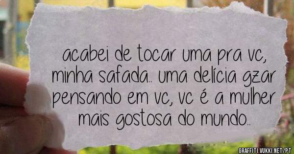 acabei de tocar uma pra vc, minha safada.. uma delícia gzar pensando em vc, vc é a mulher mais gostosa do mundo..