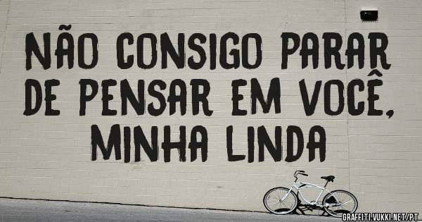 Não consigo parar de pensar em você, minha linda