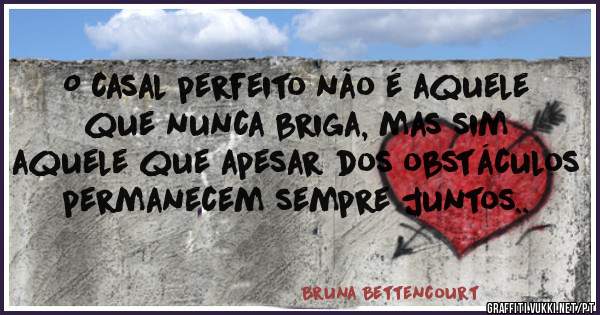 O casal perfeito não é aquele que nunca briga, mas sim aquele que apesar dos obstáculos permanecem sempre juntos..