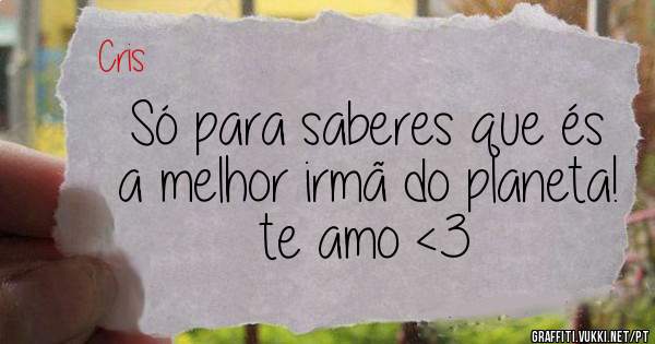 Só para saberes que és a melhor irmã do planeta! te amo <3