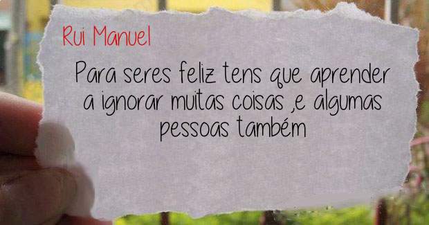Para seres feliz tens que aprender a ignorar muitas coisas ,e algumas pessoas também 