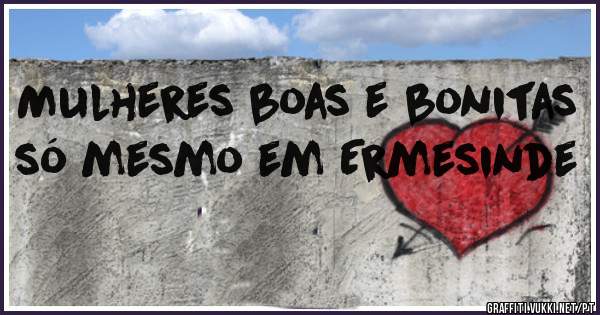 Mulheres boas e bonitas só mesmo em Ermesinde 
