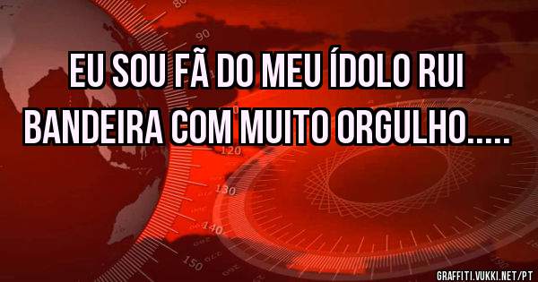 Eu sou Fã do meu Ídolo Rui Bandeira com muito Orgulho.....
