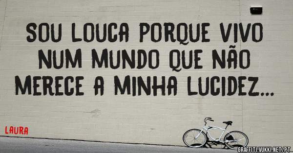 Sou louca porque vivo num mundo que não merece a minha lucidez...