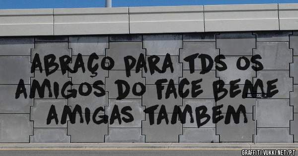 abraço para tds os amigos do face beme amigas tambem