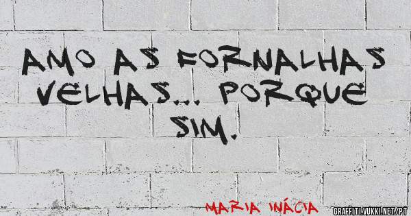 Amo as Fornalhas Velhas... Porque sim.