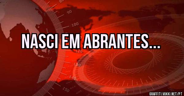 Nasci em Abrantes... 