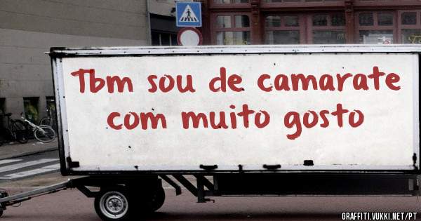 Tbm sou de camarate com muito gosto