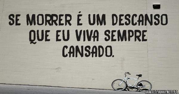 SE MORRER É UM DESCANSO QUE EU VIVA SEMPRE CANSADO.