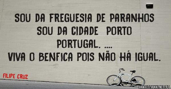 Sou da freguesia de Paranhos 
Sou da cidade  Porto 
Portugal. ....
Viva o BENFICA pois não há igual. 

