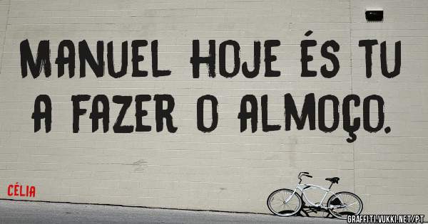 Manuel hoje és tu a fazer o almoço. 