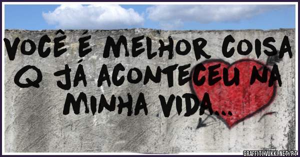 você é melhor coisa q já aconteceu na minha vida...
