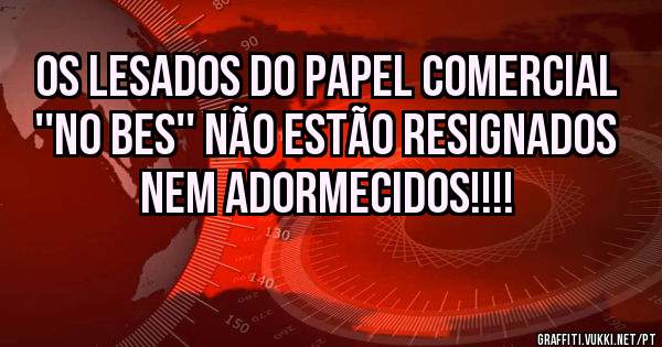 Os LESADOS DO PAPEL COMERCIAL ''NO BES'' Não estão resignados nem adormecidos!!!!