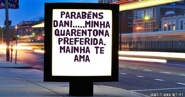 Parabéns Dani.....Minha quarentona preferida. Mainha te ama