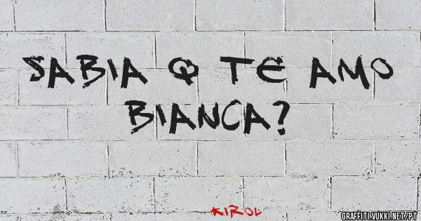 Sabia q te amo Bianca?
